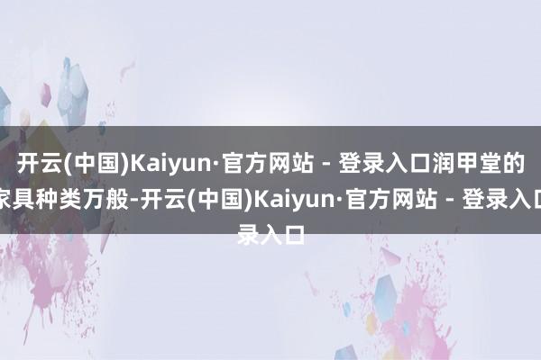 开云(中国)Kaiyun·官方网站 - 登录入口润甲堂的家具种类万般-开云(中国)Kaiyun·官方网站 - 登录入口