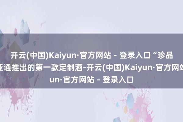 开云(中国)Kaiyun·官方网站 - 登录入口“珍品壹号”是怡亚通推出的第一款定制酒-开云(中国)Kaiyun·官方网站 - 登录入口