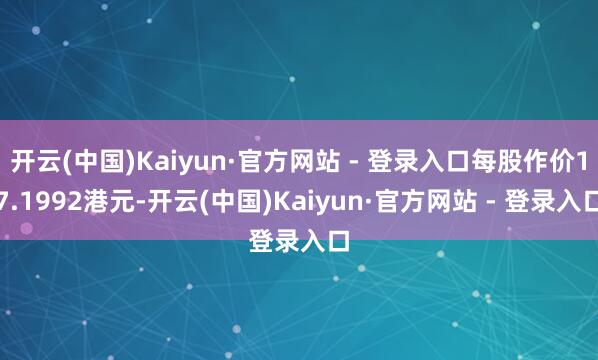 开云(中国)Kaiyun·官方网站 - 登录入口每股作价17.1992港元-开云(中国)Kaiyun·官方网站 - 登录入口
