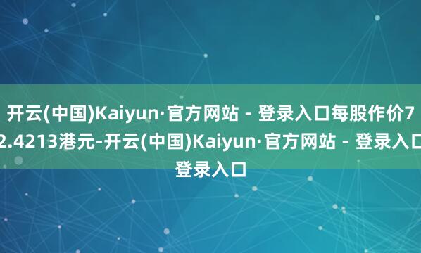 开云(中国)Kaiyun·官方网站 - 登录入口每股作价72.4213港元-开云(中国)Kaiyun·官方网站 - 登录入口