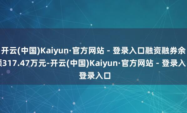 开云(中国)Kaiyun·官方网站 - 登录入口融资融券余额317.47万元-开云(中国)Kaiyun·官方网站 - 登录入口