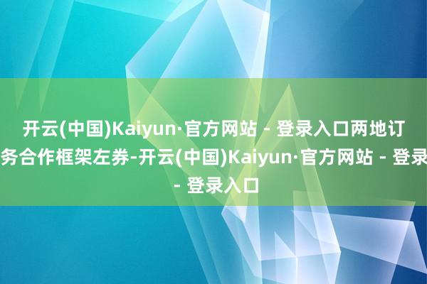 开云(中国)Kaiyun·官方网站 - 登录入口两地订立劳务合作框架左券-开云(中国)Kaiyun·官方网站 - 登录入口