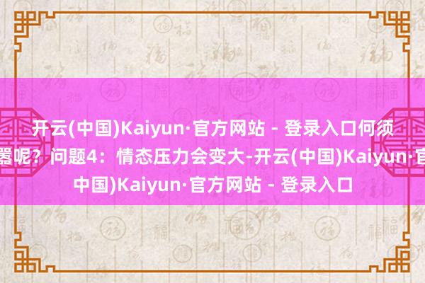 开云(中国)Kaiyun·官方网站 - 登录入口何须给我方加多这种烦嚣呢？问题4：情态压力会变大-开云(中国)Kaiyun·官方网站 - 登录入口