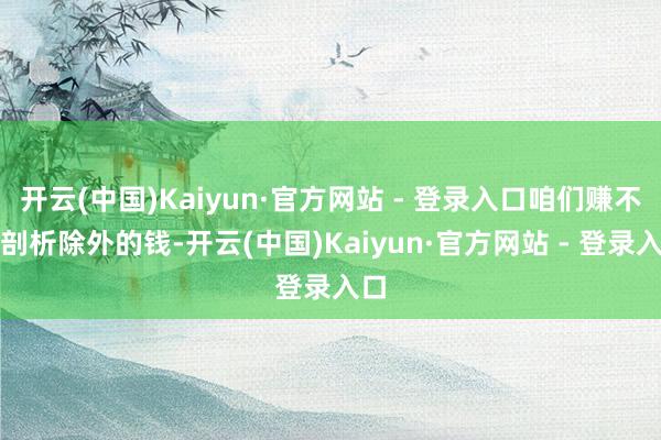 开云(中国)Kaiyun·官方网站 - 登录入口咱们赚不到剖析除外的钱-开云(中国)Kaiyun·官方网站 - 登录入口