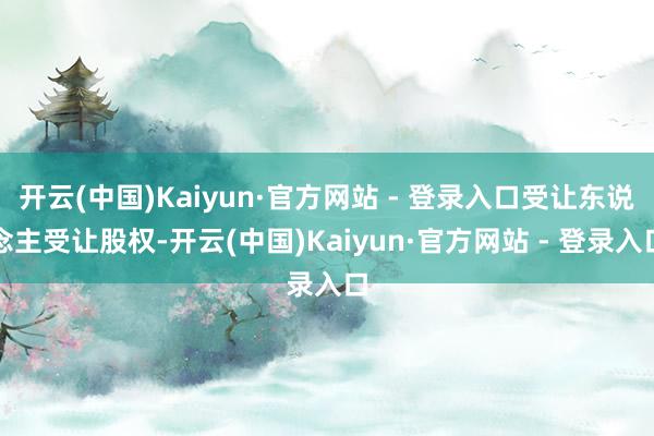 开云(中国)Kaiyun·官方网站 - 登录入口受让东说念主受让股权-开云(中国)Kaiyun·官方网站 - 登录入口