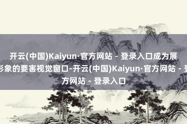 开云(中国)Kaiyun·官方网站 - 登录入口成为展现四川形象的要害视觉窗口-开云(中国)Kaiyun·官方网站 - 登录入口