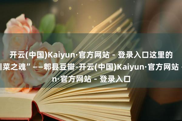 开云(中国)Kaiyun·官方网站 - 登录入口这里的魂即是“川菜之魂”——郫县豆瓣-开云(中国)Kaiyun·官方网站 - 登录入口