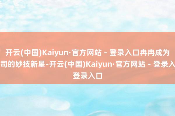 开云(中国)Kaiyun·官方网站 - 登录入口冉冉成为公司的妙技新星-开云(中国)Kaiyun·官方网站 - 登录入口