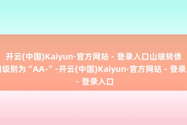 开云(中国)Kaiyun·官方网站 - 登录入口山玻转债信用级别为“AA-”-开云(中国)Kaiyun·官方网站 - 登录入口