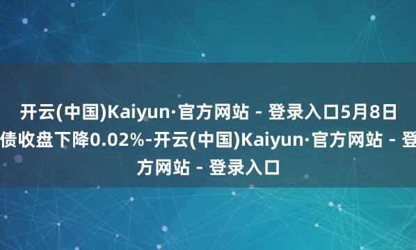 开云(中国)Kaiyun·官方网站 - 登录入口5月8日特纸转债收盘下降0.02%-开云(中国)Kaiyun·官方网站 - 登录入口