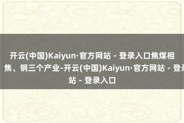 开云(中国)Kaiyun·官方网站 - 登录入口焦煤相连煤、焦、钢三个产业-开云(中国)Kaiyun·官方网站 - 登录入口