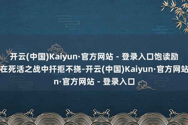 开云(中国)Kaiyun·官方网站 - 登录入口饱读励全连战士们在死活之战中扞拒不挠-开云(中国)Kaiyun·官方网站 - 登录入口