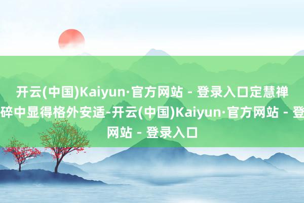 开云(中国)Kaiyun·官方网站 - 登录入口定慧禅寺在零碎中显得格外安适-开云(中国)Kaiyun·官方网站 - 登录入口