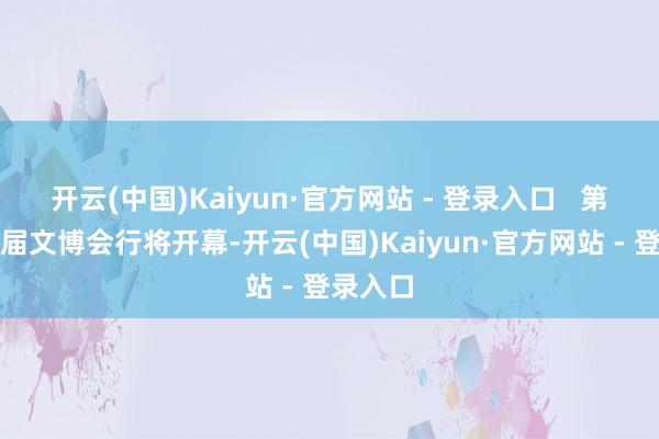 开云(中国)Kaiyun·官方网站 - 登录入口   第二十一届文博会行将开幕-开云(中国)Kaiyun·官方网站 - 登录入口