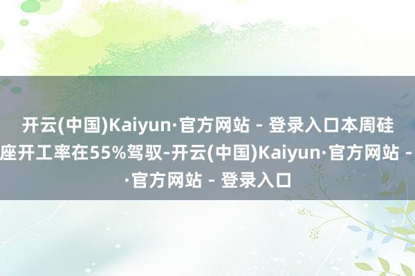 开云(中国)Kaiyun·官方网站 - 登录入口本周硅片行业合座开工率在55%驾驭-开云(中国)Kaiyun·官方网站 - 登录入口