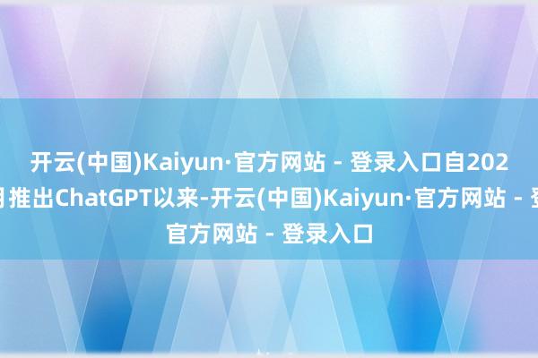 开云(中国)Kaiyun·官方网站 - 登录入口　　自2022年11月推出ChatGPT以来-开云(中国)Kaiyun·官方网站 - 登录入口