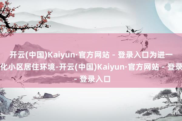 开云(中国)Kaiyun·官方网站 - 登录入口为进一步优化小区居住环境-开云(中国)Kaiyun·官方网站 - 登录入口