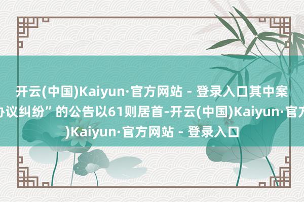 开云(中国)Kaiyun·官方网站 - 登录入口其中案由为“金融借款协议纠纷”的公告以61则居首-开云(中国)Kaiyun·官方网站 - 登录入口
