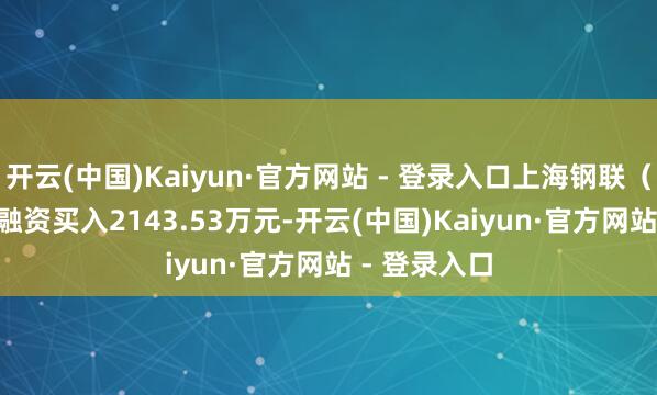 开云(中国)Kaiyun·官方网站 - 登录入口上海钢联(300226)融资买入2143.53万元-开云(中国)Kaiyun·官方网站 - 登录入口