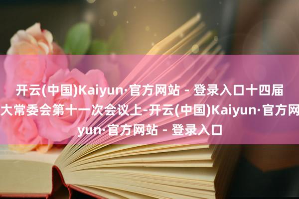 开云(中国)Kaiyun·官方网站 - 登录入口十四届寰球东说念主大常委会第十一次会议上-开云(中国)Kaiyun·官方网站 - 登录入口