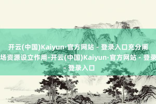 开云(中国)Kaiyun·官方网站 - 登录入口充分阐发商场资源设立作用-开云(中国)Kaiyun·官方网站 - 登录入口