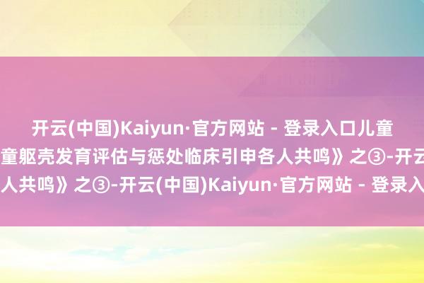 开云(中国)Kaiyun·官方网站 - 登录入口儿童长高常见误区——图解《儿童躯壳发育评估与惩处临床引申各人共鸣》之③-开云(中国)Kaiyun·官方网站 - 登录入口