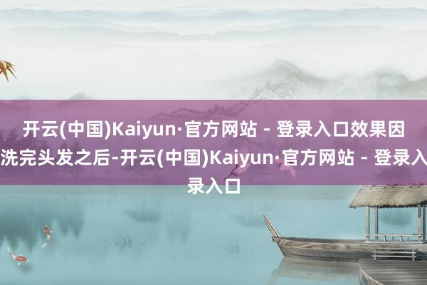 开云(中国)Kaiyun·官方网站 - 登录入口　　效果因为洗完头发之后-开云(中国)Kaiyun·官方网站 - 登录入口