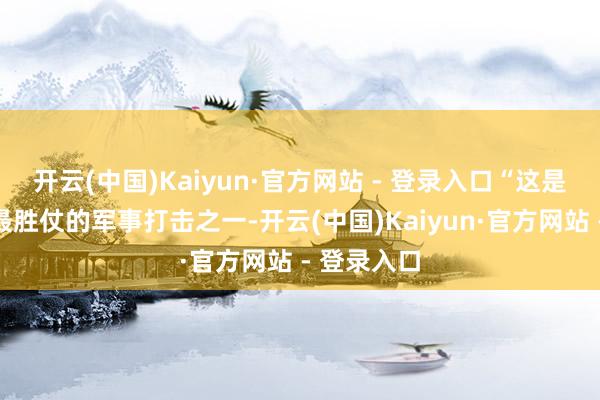 开云(中国)Kaiyun·官方网站 - 登录入口“这是有史以来最胜仗的军事打击之一-开云(中国)Kaiyun·官方网站 - 登录入口