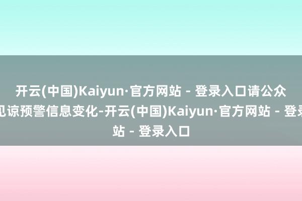 开云(中国)Kaiyun·官方网站 - 登录入口请公众实时见谅预警信息变化-开云(中国)Kaiyun·官方网站 - 登录入口