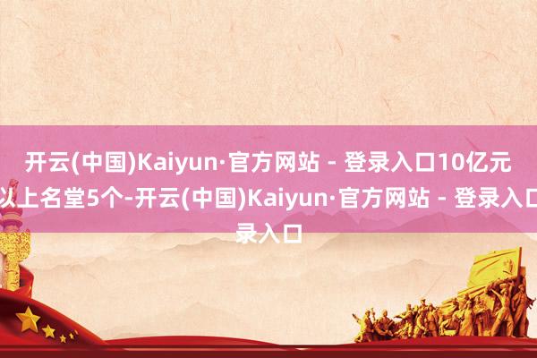 开云(中国)Kaiyun·官方网站 - 登录入口10亿元以上名堂5个-开云(中国)Kaiyun·官方网站 - 登录入口
