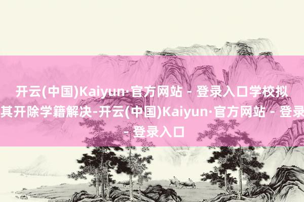 开云(中国)Kaiyun·官方网站 - 登录入口学校拟给予其开除学籍解决-开云(中国)Kaiyun·官方网站 - 登录入口