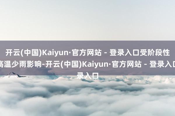 开云(中国)Kaiyun·官方网站 - 登录入口受阶段性高温少雨影响-开云(中国)Kaiyun·官方网站 - 登录入口