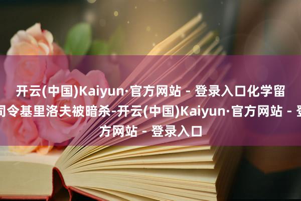 开云(中国)Kaiyun·官方网站 - 登录入口化学留心部队司令基里洛夫被暗杀-开云(中国)Kaiyun·官方网站 - 登录入口