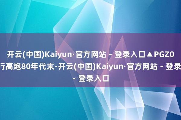 开云(中国)Kaiyun·官方网站 - 登录入口▲PGZ09自行高炮80年代末-开云(中国)Kaiyun·官方网站 - 登录入口