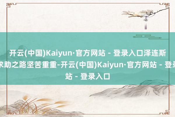 开云(中国)Kaiyun·官方网站 - 登录入口泽连斯基的求助之路坚苦重重-开云(中国)Kaiyun·官方网站 - 登录入口