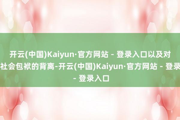 开云(中国)Kaiyun·官方网站 - 登录入口以及对企业社会包袱的背离-开云(中国)Kaiyun·官方网站 - 登录入口