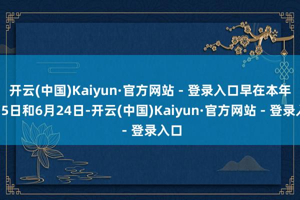 开云(中国)Kaiyun·官方网站 - 登录入口早在本年2月5日和6月24日-开云(中国)Kaiyun·官方网站 - 登录入口