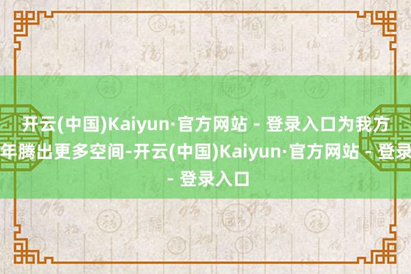 开云(中国)Kaiyun·官方网站 - 登录入口为我方的晚年腾出更多空间-开云(中国)Kaiyun·官方网站 - 登录入口