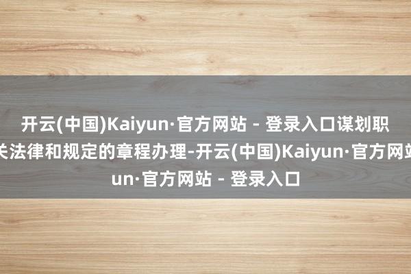 开云(中国)Kaiyun·官方网站 - 登录入口谋划职务任免按相关法律和规定的章程办理-开云(中国)Kaiyun·官方网站 - 登录入口