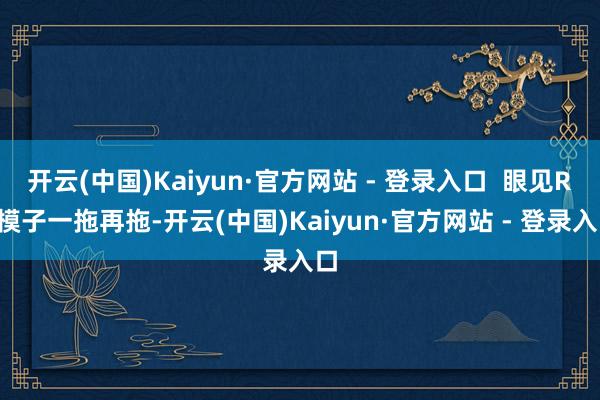 开云(中国)Kaiyun·官方网站 - 登录入口  眼见R2模子一拖再拖-开云(中国)Kaiyun·官方网站 - 登录入口