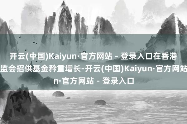 开云(中国)Kaiyun·官方网站 - 登录入口在香港注册开导证监会招供基金矜重增长-开云(中国)Kaiyun·官方网站 - 登录入口