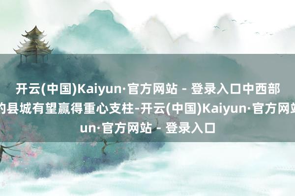 开云(中国)Kaiyun·官方网站 - 登录入口中西部部分有后劲的县城有望赢得重心支柱-开云(中国)Kaiyun·官方网站 - 登录入口