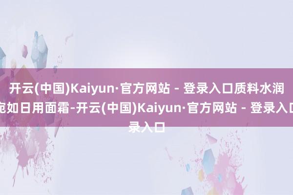 开云(中国)Kaiyun·官方网站 - 登录入口质料水润宛如日用面霜-开云(中国)Kaiyun·官方网站 - 登录入口