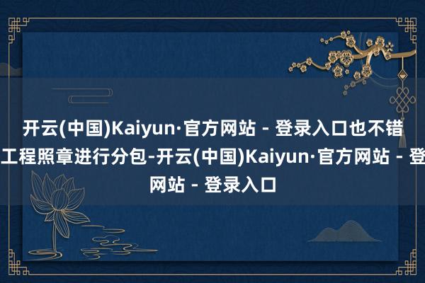 开云(中国)Kaiyun·官方网站 - 登录入口也不错将专科工程照章进行分包-开云(中国)Kaiyun·官方网站 - 登录入口
