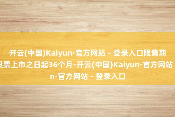 开云(中国)Kaiyun·官方网站 - 登录入口限售期为自公司股票上市之日起36个月-开云(中国)Kaiyun·官方网站 - 登录入口