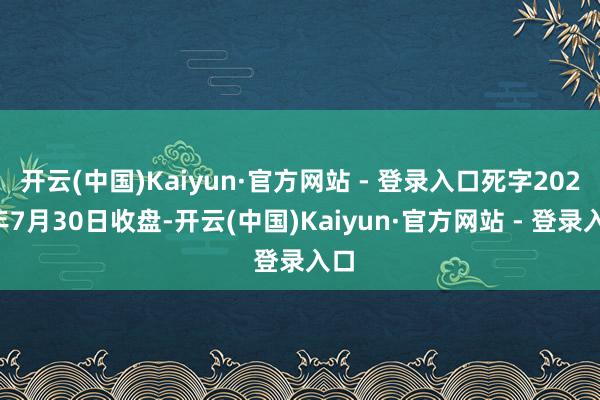 开云(中国)Kaiyun·官方网站 - 登录入口死字2025年7月30日收盘-开云(中国)Kaiyun·官方网站 - 登录入口