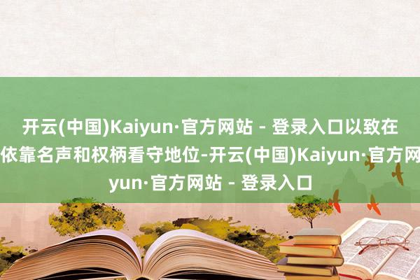开云(中国)Kaiyun·官方网站 - 登录入口以致在某些时分仅仅依靠名声和权柄看守地位-开云(中国)Kaiyun·官方网站 - 登录入口