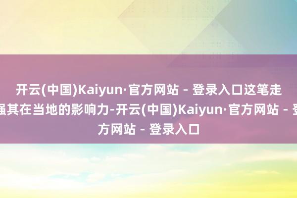 开云(中国)Kaiyun·官方网站 - 登录入口这笔走动将增强其在当地的影响力-开云(中国)Kaiyun·官方网站 - 登录入口