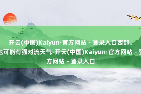开云(中国)Kaiyun·官方网站 - 登录入口西部、南部局地可能有强对流天气-开云(中国)Kaiyun·官方网站 - 登录入口