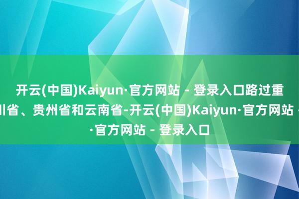 开云(中国)Kaiyun·官方网站 - 登录入口路过重庆市、四川省、贵州省和云南省-开云(中国)Kaiyun·官方网站 - 登录入口